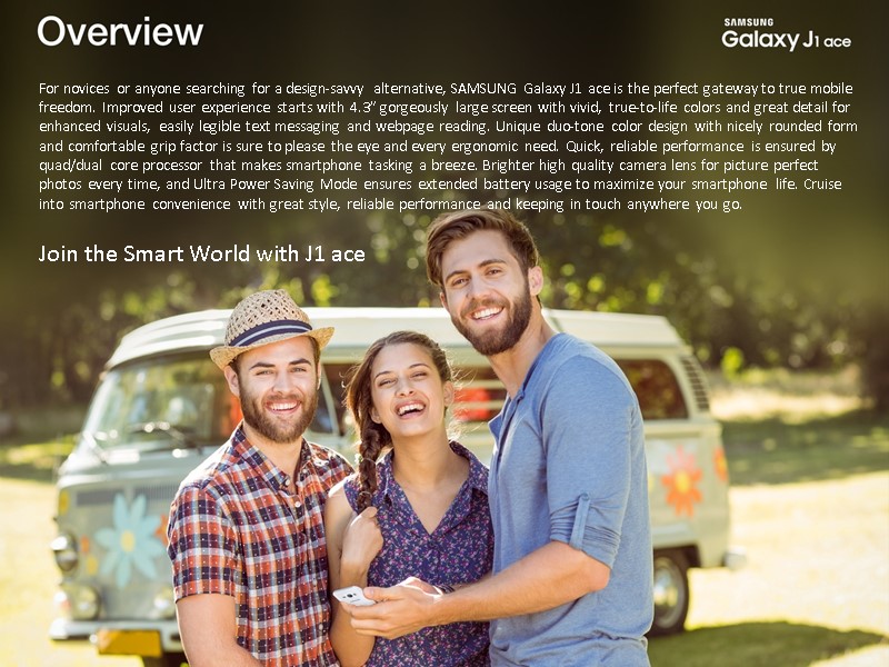 For novices or anyone searching for a design-savvy alternative, SAMSUNG Galaxy J1 ace is